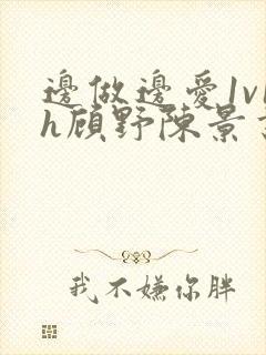 边做边爱1v1h顾野陈景书