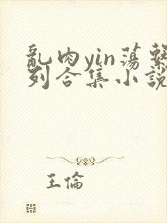 乱肉yin荡系列合集小说