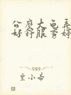 公么大龟弄得我好舒服秀婷