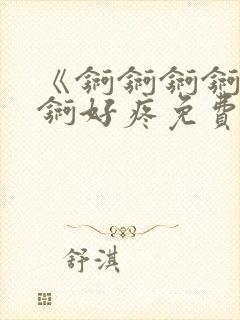 《锕锕锕锕锕锕锕好疼免费视频》