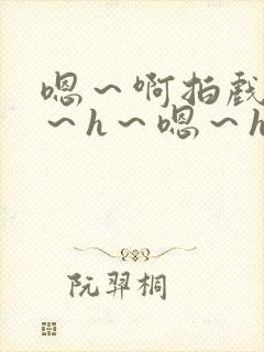 嗯～啊拍戏强做～h～嗯～h