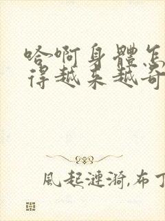 哈啊身体怎么变得越来越奇怪了