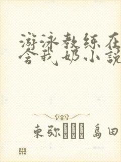 游泳教练在水里含我奶小说