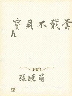 宝贝不戴套套了h