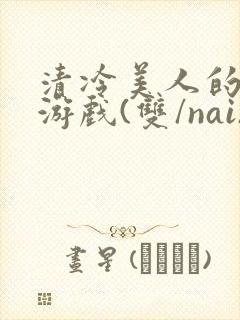 清冷美人的神奇游戏(双/nai)