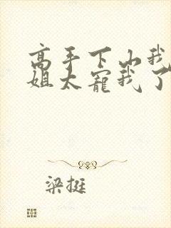 高手下山我家师姐太宠我了全文免费