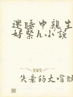 迷睡中亲生乖女好紧h小说