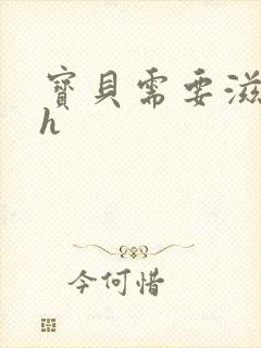 宝贝需要滋润了h