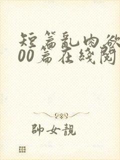 短篇乱肉欲文500篇在线阅读