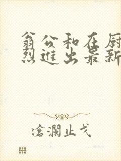 翁公和在厨房猛烈进出最新章节