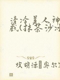 清冷美人神奇游戏(抹茶沙冰)