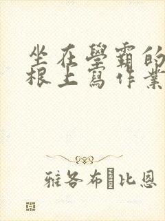 坐在学霸的大紫根上写作业