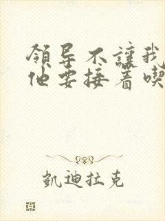 领导不让我断奶他要接着吃