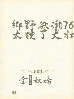 乡野欲潮76章太硬了大壮下载