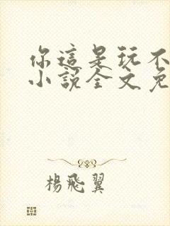 你这是玩不起呀小说全文免费阅读