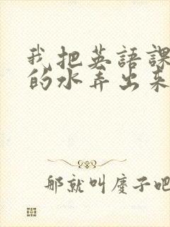 我把英语课代表的水弄出来了