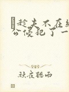 巜趁夫不在给给公侵犯了一天