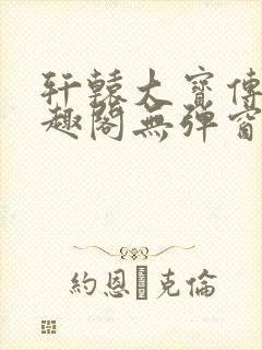 轩辕大宝传奇笔趣阁无弹窗