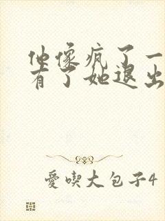 他像疯了一样占有了她退出