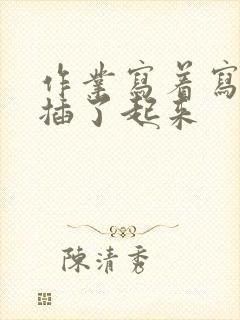 作业写着写着就插了起来