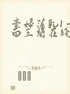 豪妇荡乳1一5白玉兰在线看