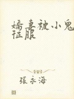 娇妻被小鬼巨茎征服