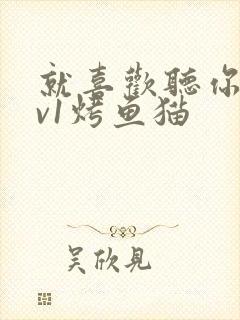 就喜欢听你叫1v1烤鱼猫