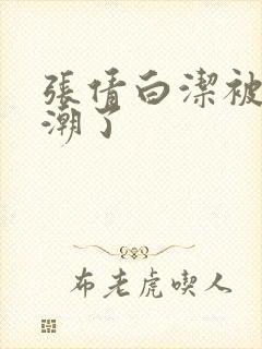 张倩白洁被弄高潮了