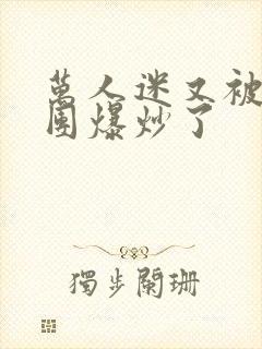 万人迷又被主角团爆炒了