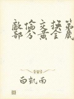 敌伦交换第11部分黄金岁月