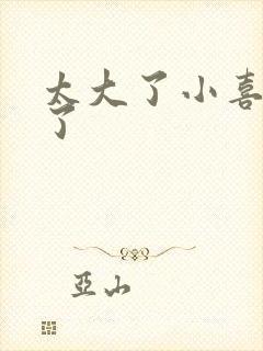 太大了小喜涨死了