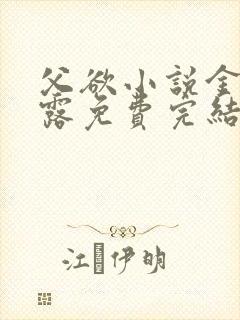 父欲小说金银花露免费完结笔趣阁