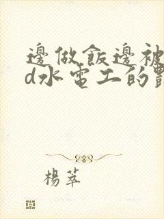 边做饭边被躁bd水电工的艳遇