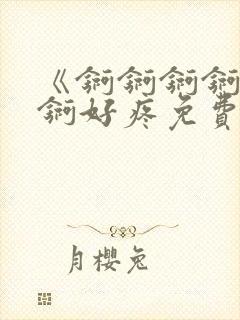 《锕锕锕锕锕锕锕好疼免费视频》