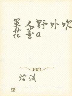 军人野外吮她的花蒂a