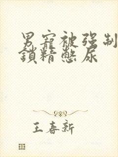 男宠被强制灌水锁精憋尿