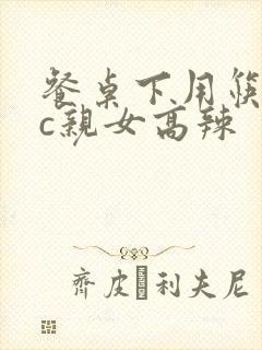 餐桌下用筷子狂c亲女高辣