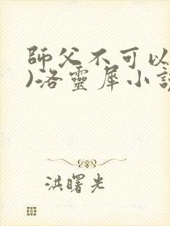 师父不可以(限)洛灵犀小说笔趣阁