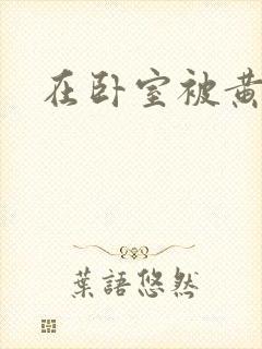 在卧室被黄总干