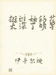 挺进她的花苞啊太深了明星小说