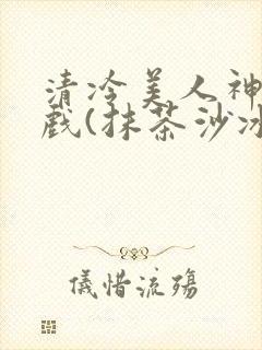 清冷美人神奇游戏(抹茶沙冰)