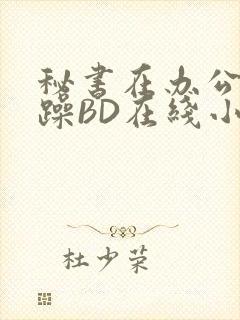 秘书在办公室被躁BD在线小说