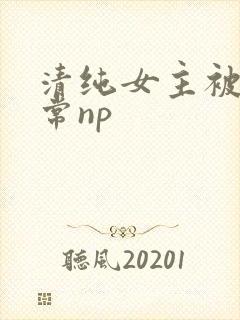 清纯女主被脔日常np