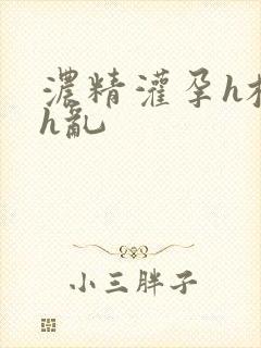 浓精灌孕h校园h乱