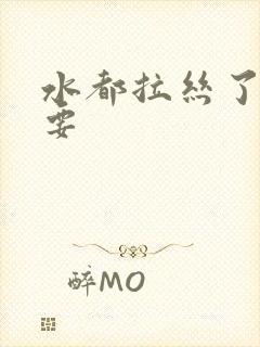 水都拉丝了还不要