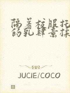 隔着校服托住她的乳肆意揉搓