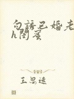 勾诱已婚老男人h闺蜜