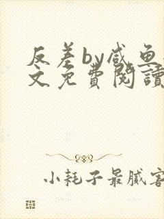 反差by咸鱼全文免费阅读笔趣阁