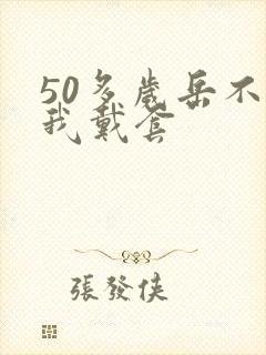 50多岁岳不让我戴套