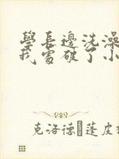 学长边洗澡边把我处破了小说